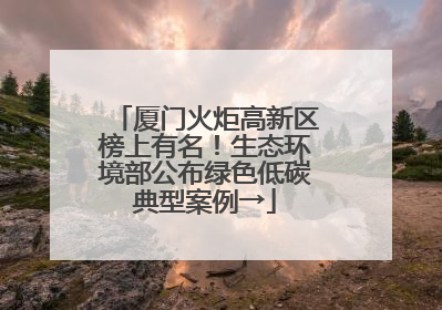 厦门火炬高新区榜上有名！生态环境部公布绿色低碳典型案例→