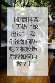 健康科普丨天热“蛇出没” 我们该如何防蛇？被咬伤后应如何自救？