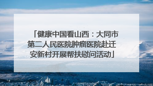 健康中国看山西：大同市第二人民医院肿瘤医院赴迁安新村开展帮扶慰问活动