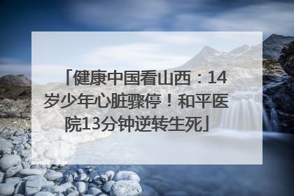 健康中国看山西：14岁少年心脏骤停！和平医院13分钟逆转生死