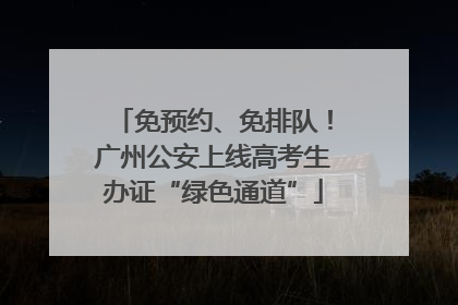 免预约、免排队！广州公安上线高考生办证“绿色通道”