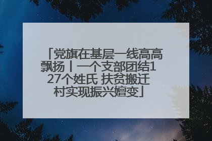 党旗在基层一线高高飘扬丨一个支部团结127个姓氏 扶贫搬迁村实现振兴嬗变