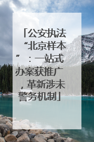 公安执法“北京样本”：一站式办案获推广，革新涉未警务机制