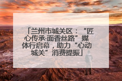 兰州市城关区：“匠心传承·面香丝路”媒体行启幕，助力“心动城关”消费提振