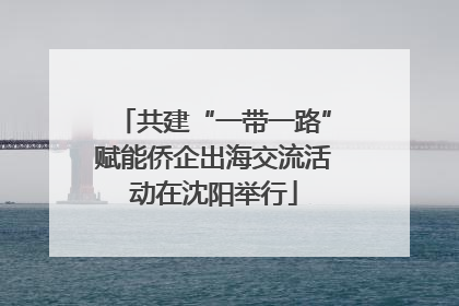 共建“一带一路”赋能侨企出海交流活动在沈阳举行