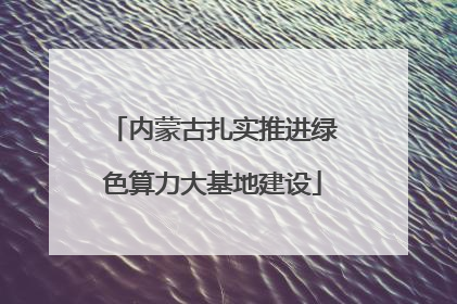 内蒙古扎实推进绿色算力大基地建设