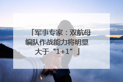 军事专家：双航母编队作战能力将明显大于“1+1”