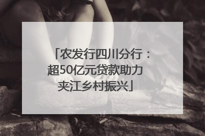 农发行四川分行：超50亿元贷款助力夹江乡村振兴