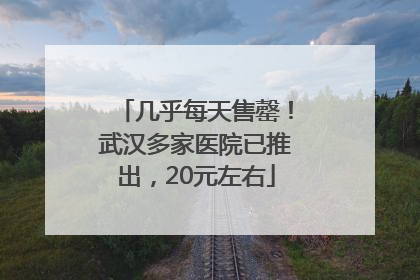 几乎每天售罄！武汉多家医院已推出，20元左右