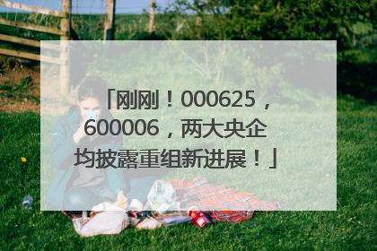 刚刚！000625，600006，两大央企均披露重组新进展！