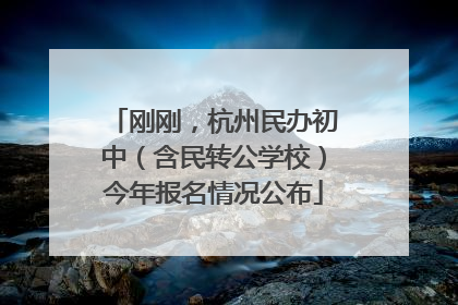 刚刚，杭州民办初中（含民转公学校）今年报名情况公布