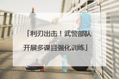 利刃出击！武警部队开展多课目强化训练