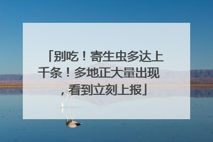 别吃！寄生虫多达上千条！多地正大量出现，看到立刻上报