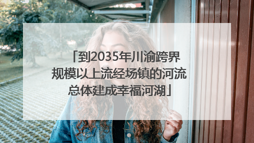 到2035年川渝跨界规模以上流经场镇的河流总体建成幸福河湖