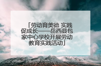 劳动育美德 实践促成长——岳西县包家中心学校开展劳动教育实践活动