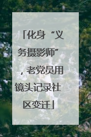 化身“义务摄影师”，老党员用镜头记录社区变迁