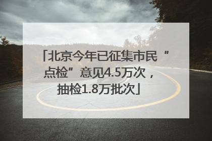 北京今年已征集市民“点检”意见4.5万次，抽检1.8万批次