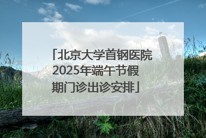北京大学首钢医院2025年端午节假期门诊出诊安排