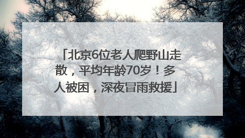 北京6位老人爬野山走散，平均年龄70岁！多人被困，深夜冒雨救援