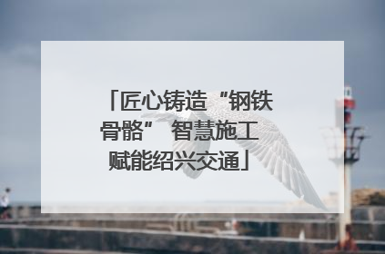 匠心铸造“钢铁骨骼” 智慧施工赋能绍兴交通
