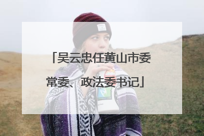 吴云忠任黄山市委常委、政法委书记
