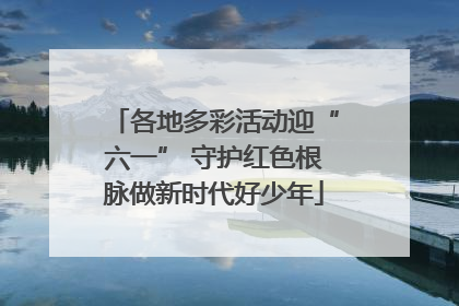 各地多彩活动迎“六一” 守护红色根脉做新时代好少年