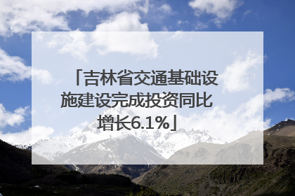 吉林省交通基础设施建设完成投资同比增长6.1%