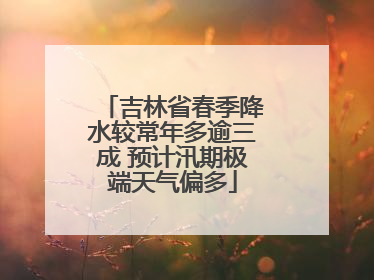 吉林省春季降水较常年多逾三成 预计汛期极端天气偏多