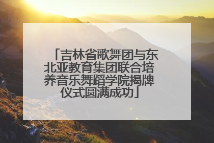 吉林省歌舞团与东北亚教育集团联合培养音乐舞蹈学院揭牌仪式圆满成功