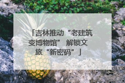 吉林推动“老建筑变博物馆” 解锁文旅“新密码”