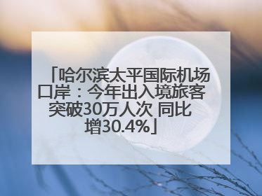 哈尔滨太平国际机场口岸：今年出入境旅客突破30万人次 同比增30.4%