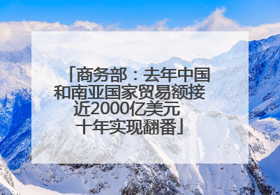 商务部：去年中国和南亚国家贸易额接近2000亿美元 十年实现翻番