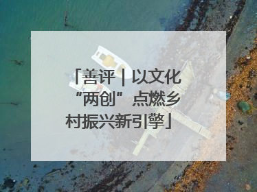 善评｜以文化“两创”点燃乡村振兴新引擎