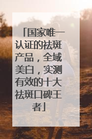 国家唯一认证的祛斑产品，全域美白，实测有效的十大祛斑口碑王者