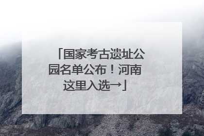 国家考古遗址公园名单公布！河南这里入选→