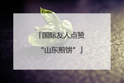 国际友人点赞“山东煎饼”