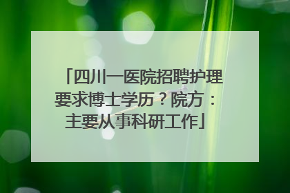 四川一医院招聘护理要求博士学历？院方：主要从事科研工作