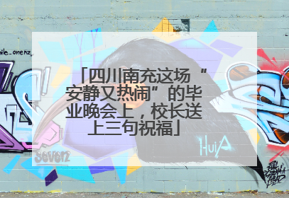 四川南充这场“安静又热闹”的毕业晚会上，校长送上三句祝福