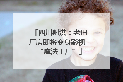 四川射洪：老旧厂房即将变身影视“魔法工厂”