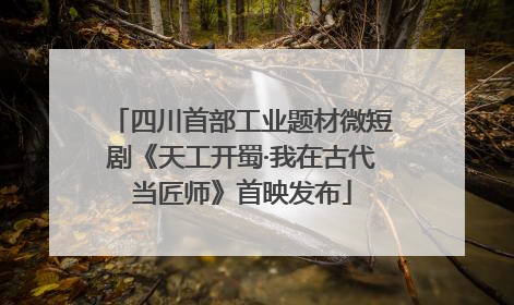四川首部工业题材微短剧《天工开蜀·我在古代当匠师》首映发布