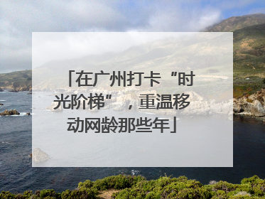 在广州打卡“时光阶梯”，重温移动网龄那些年