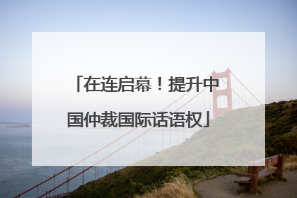 在连启幕！提升中国仲裁国际话语权