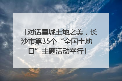 对话星城土地之美，长沙市第35个“全国土地日”主题活动举行