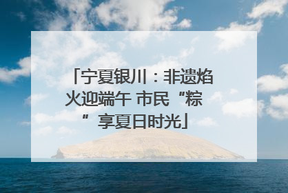 宁夏银川：非遗焰火迎端午 市民“粽”享夏日时光