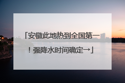 安徽此地热到全国第一！强降水时间确定→