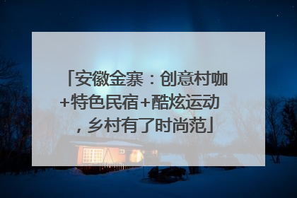 安徽金寨：创意村咖+特色民宿+酷炫运动，乡村有了时尚范