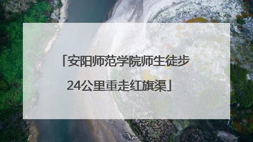安阳师范学院师生徒步24公里重走红旗渠
