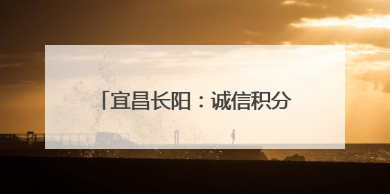 宜昌长阳：诚信积分“小杠杆” 撬动乡村建设“大能量”