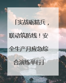 实战砺精兵，联动筑防线！安全生产月应急综合演练举行