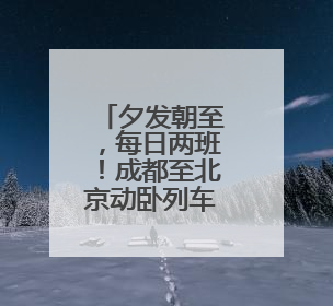 夕发朝至，每日两班！成都至北京动卧列车车票开售